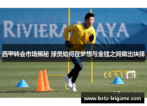 西甲转会市场揭秘 球员如何在梦想与金钱之间做出抉择