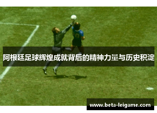 阿根廷足球辉煌成就背后的精神力量与历史积淀