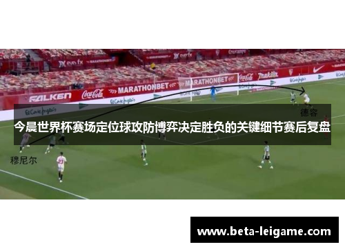 今晨世界杯赛场定位球攻防博弈决定胜负的关键细节赛后复盘
