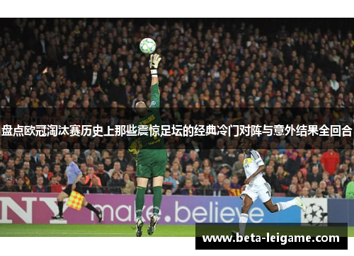 盘点欧冠淘汰赛历史上那些震惊足坛的经典冷门对阵与意外结果全回合