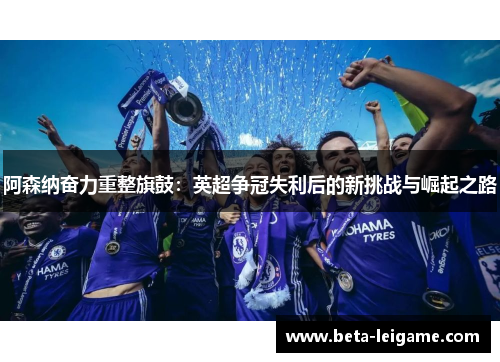阿森纳奋力重整旗鼓：英超争冠失利后的新挑战与崛起之路