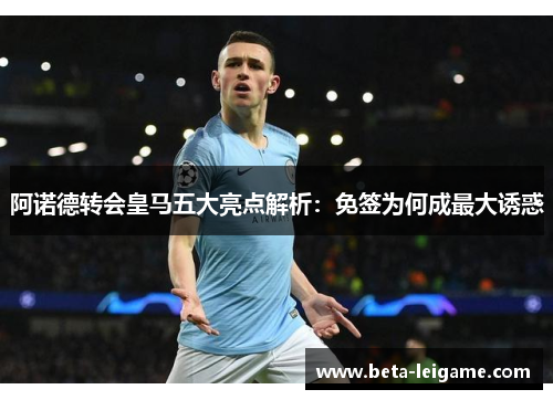 阿诺德转会皇马五大亮点解析:免签为何成最大诱惑 阿诺德转会皇马五大亮点解析:免签为何成最大诱惑