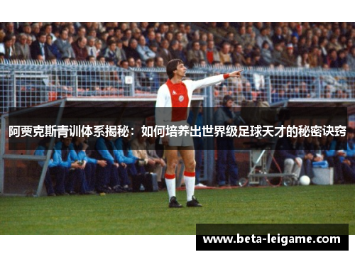 阿贾克斯青训体系揭秘:如何培养出世界级足球天才的秘密诀窍 阿贾克斯青训体系揭秘:如何培养出世界级足球天才的秘密诀窍