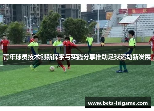 青年球员技术创新探索与实践分享推动足球运动新发展 青年球员技术创新探索与实践分享推动足球运动新发展