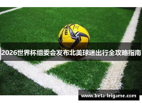 2026世界杯组委会发布北美球迷出行全攻略指南 2026世界杯组委会发布北美球迷出行全攻略指南