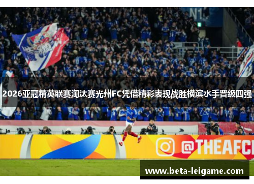 2026亚冠精英联赛淘汰赛光州FC凭借精彩表现战胜横滨水手晋级四强