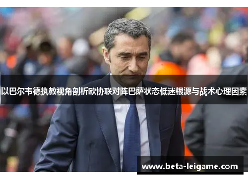 以巴尔韦德执教视角剖析欧协联对阵巴萨状态低迷根源与战术心理因素