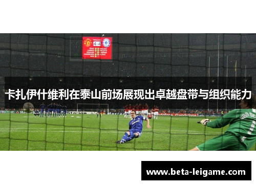 卡扎伊什维利在泰山前场展现出卓越盘带与组织能力 卡扎伊什维利在泰山前场展现出卓越盘带与组织能力