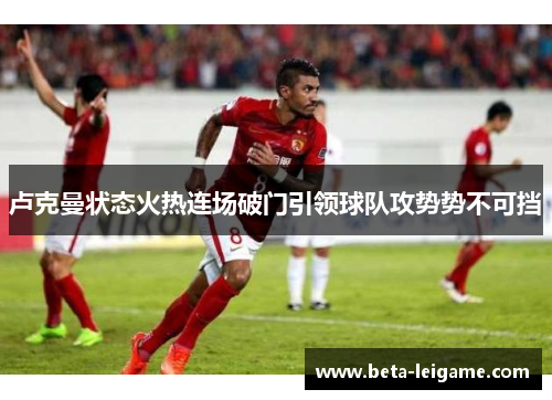 卢克曼状态火热连场破门引领球队攻势势不可挡