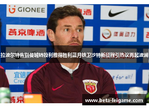 拉波尔特告别曼城转投利雅得胜利蓝月铁卫沙特新征程引热议再起波澜 拉波尔特告别曼城转投利雅得胜利蓝月铁卫沙特新征程引热议再起波澜