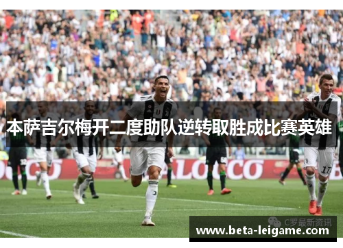 本萨吉尔梅开二度助队逆转取胜成比赛英雄 本萨吉尔梅开二度助队逆转取胜成比赛英雄