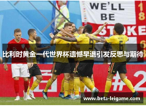 比利时黄金一代世界杯遗憾早退引发反思与期待