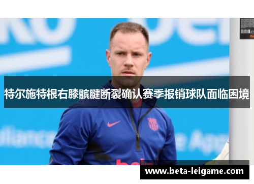 特尔施特根右膝髌腱断裂确认赛季报销球队面临困境