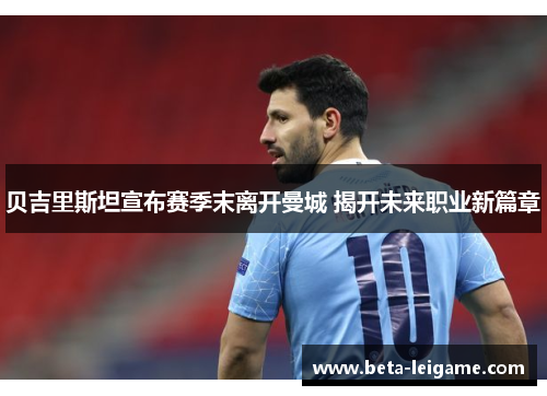 贝吉里斯坦宣布赛季末离开曼城 揭开未来职业新篇章