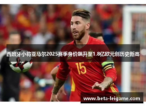 西班牙小将亚马尔2025赛季身价飙升至1.8亿欧元创历史新高