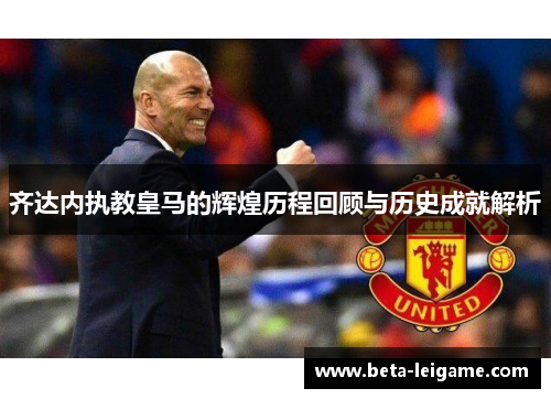 齐达内执教皇马的辉煌历程回顾与历史成就解析