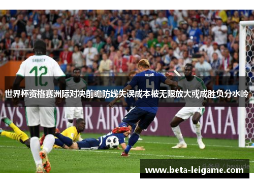世界杯资格赛洲际对决前瞻防线失误成本被无限放大或成胜负分水岭