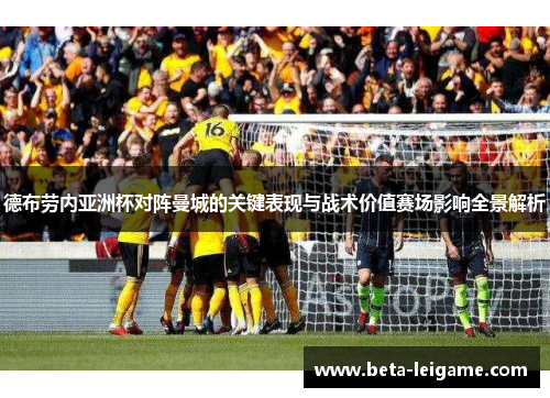 德布劳内亚洲杯对阵曼城的关键表现与战术价值赛场影响全景解析