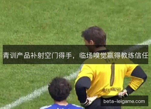 青训产品补射空门得手，临场嗅觉赢得教练信任