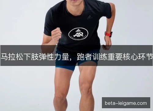 马拉松下肢弹性力量，跑者训练重要核心环节