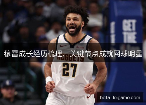 穆雷成长经历梳理，关键节点成就网球明星