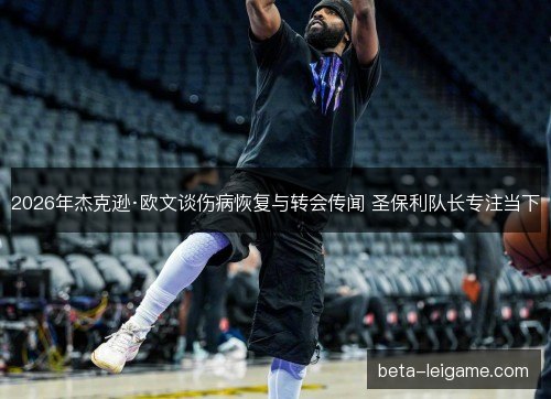 2026年杰克逊·欧文谈伤病恢复与转会传闻 圣保利队长专注当下